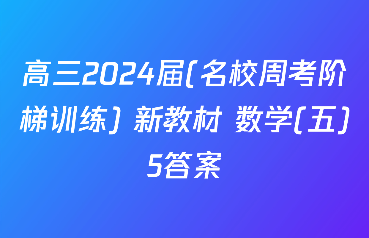 高三2024届(名校周考阶梯训练) 新教材 数学(五)5答案