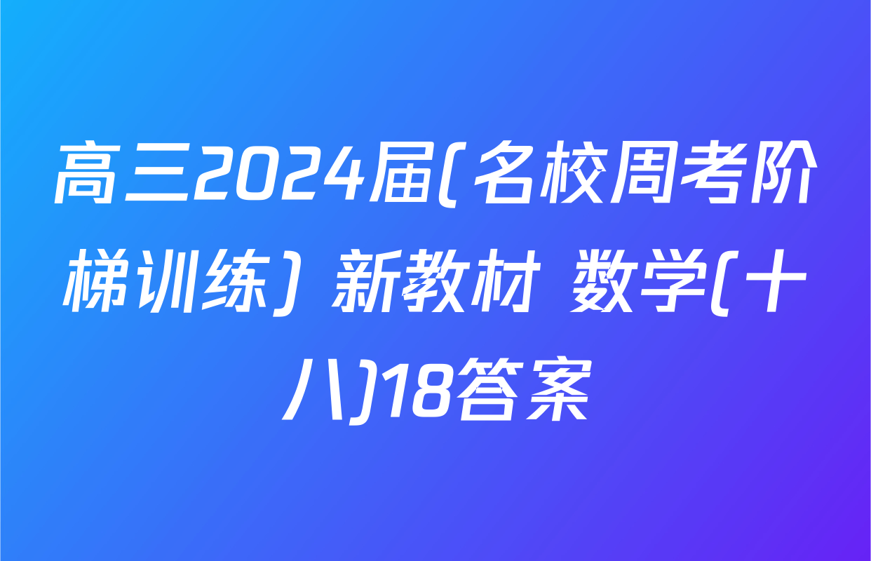 高三2024届(名校周考阶梯训练) 新教材 数学(十八)18答案