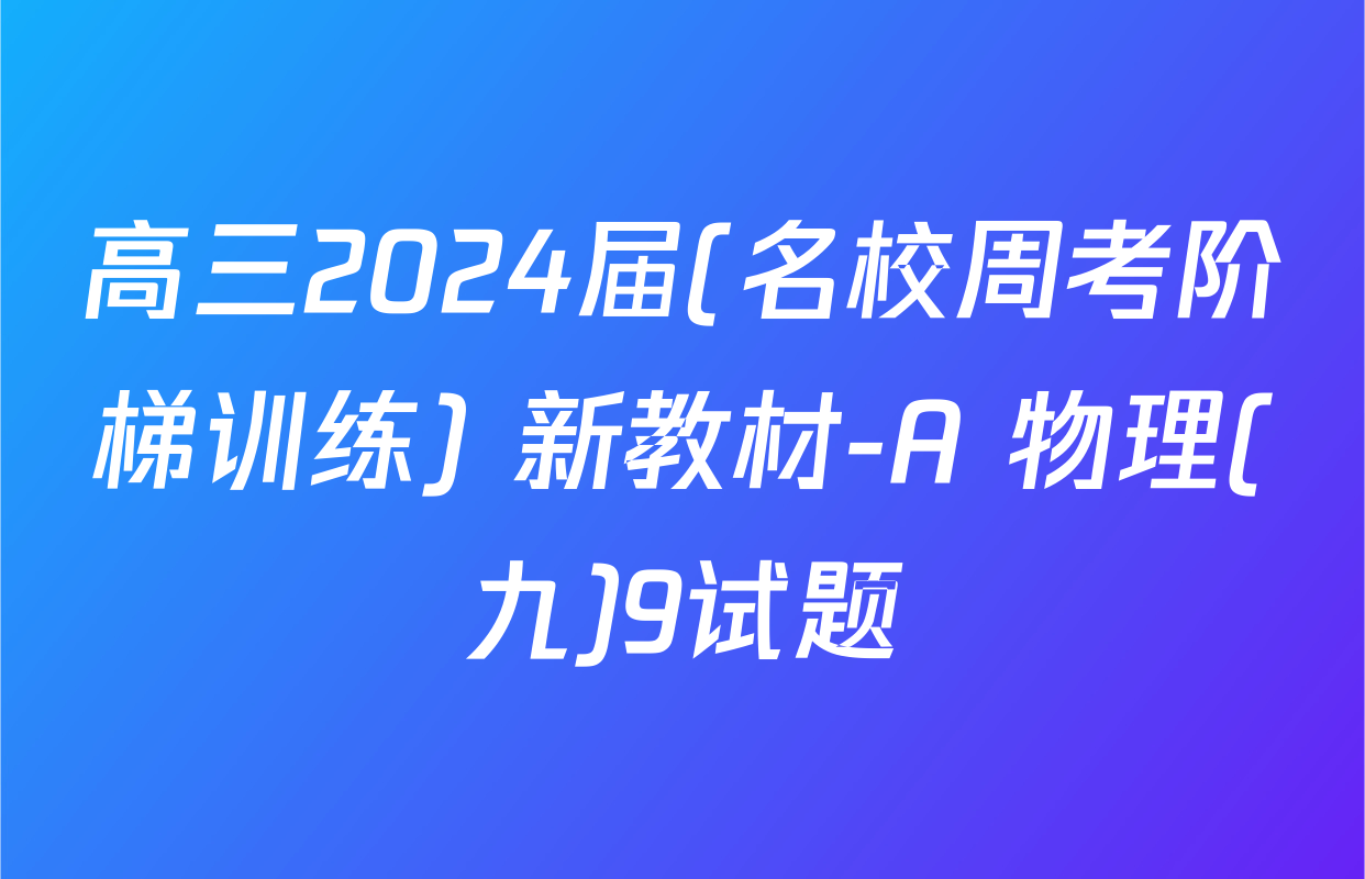 高三2024届(名校周考阶梯训练) 新教材-A 物理(九)9试题