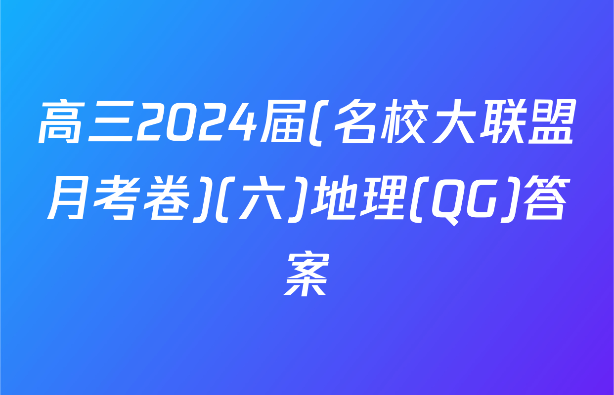 高三2024届(名校大联盟月考卷)(六)地理(QG)答案