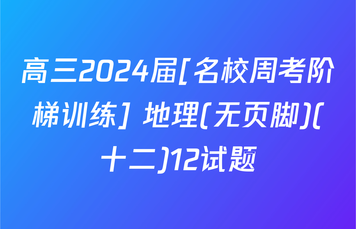 高三2024届[名校周考阶梯训练] 地理(无页脚)(十二)12试题