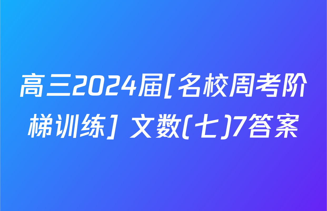 高三2024届[名校周考阶梯训练] 文数(七)7答案