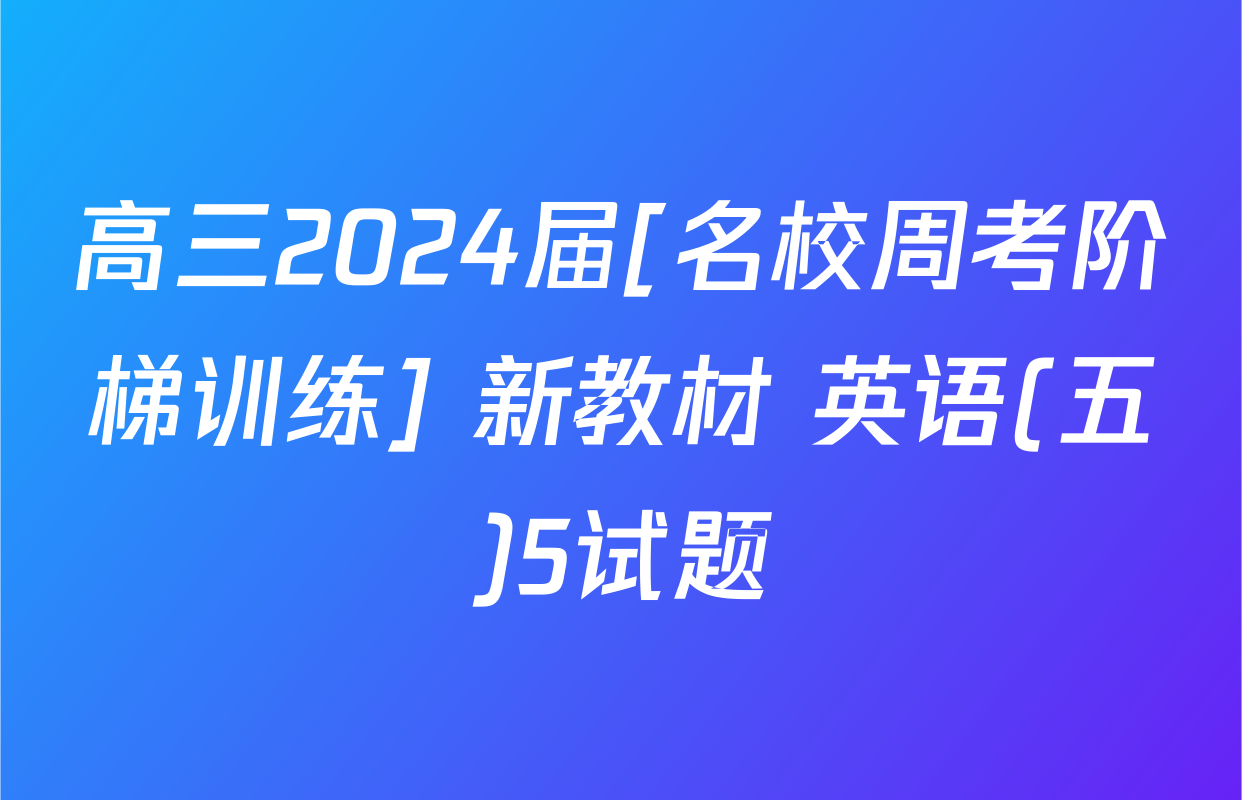 高三2024届[名校周考阶梯训练] 新教材 英语(五)5试题