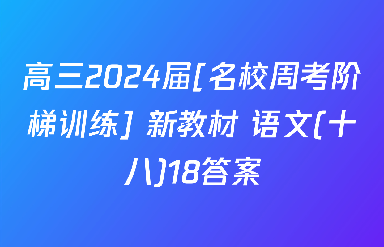 高三2024届[名校周考阶梯训练] 新教材 语文(十八)18答案