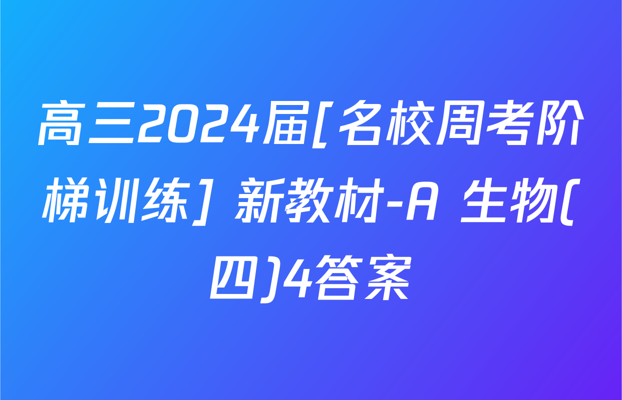 高三2024届[名校周考阶梯训练] 新教材-A 生物(四)4答案