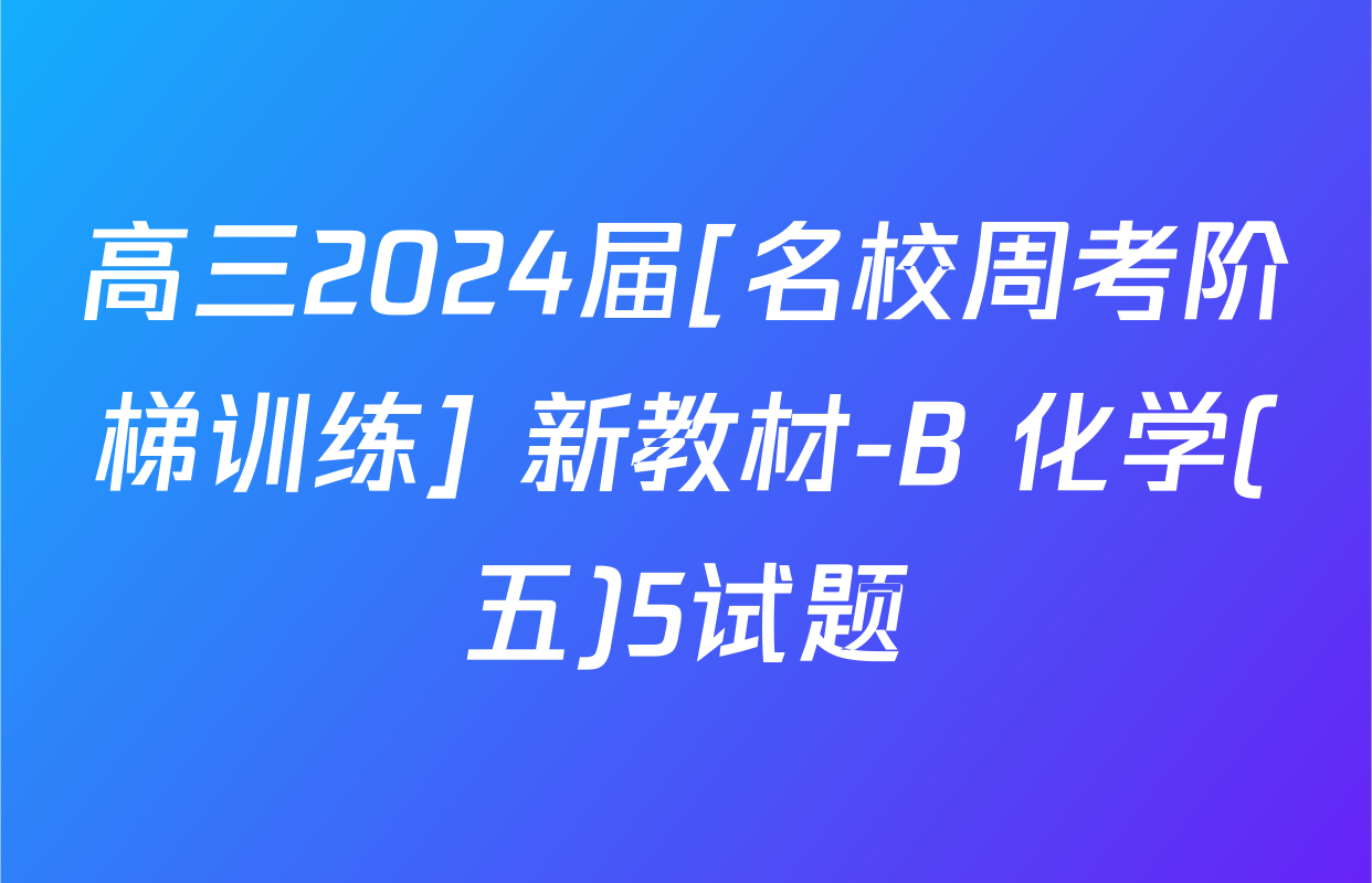 高三2024届[名校周考阶梯训练] 新教材-B 化学(五)5试题