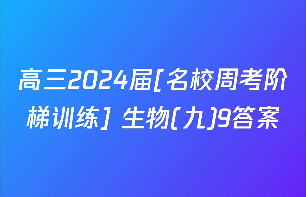 高三2024届[名校周考阶梯训练] 生物(九)9答案