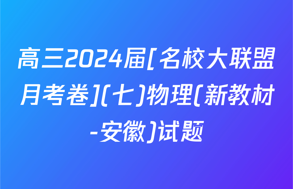 高三2024届[名校大联盟月考卷](七)物理(新教材-安徽)试题