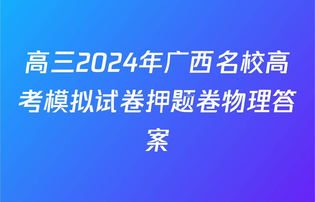 高三2024年广西名校高考模拟试卷押题卷物理答案