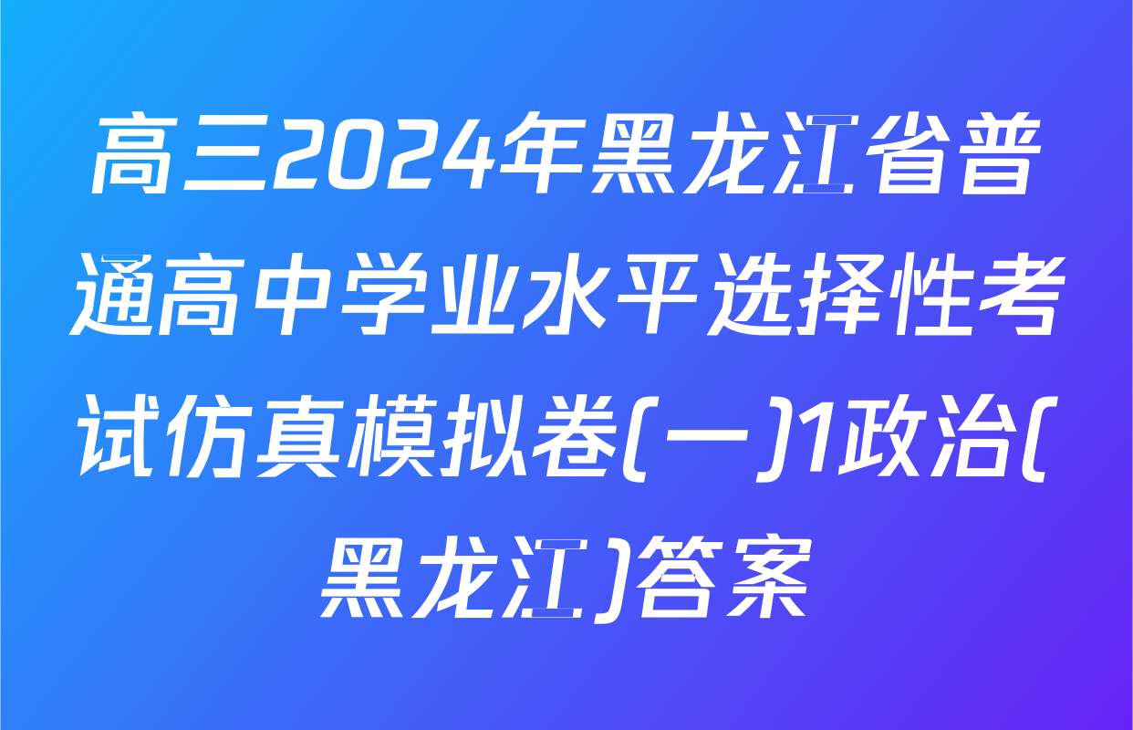 高三2024年黑龙江省普通高中学业水平选择性考试仿真模拟卷(一)1政治(黑龙江)答案