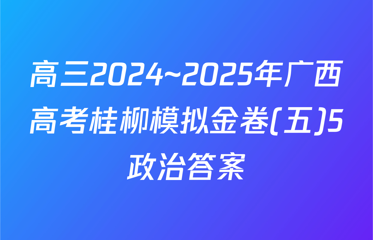 高三2024~2025年广西高考桂柳模拟金卷(五)5政治答案