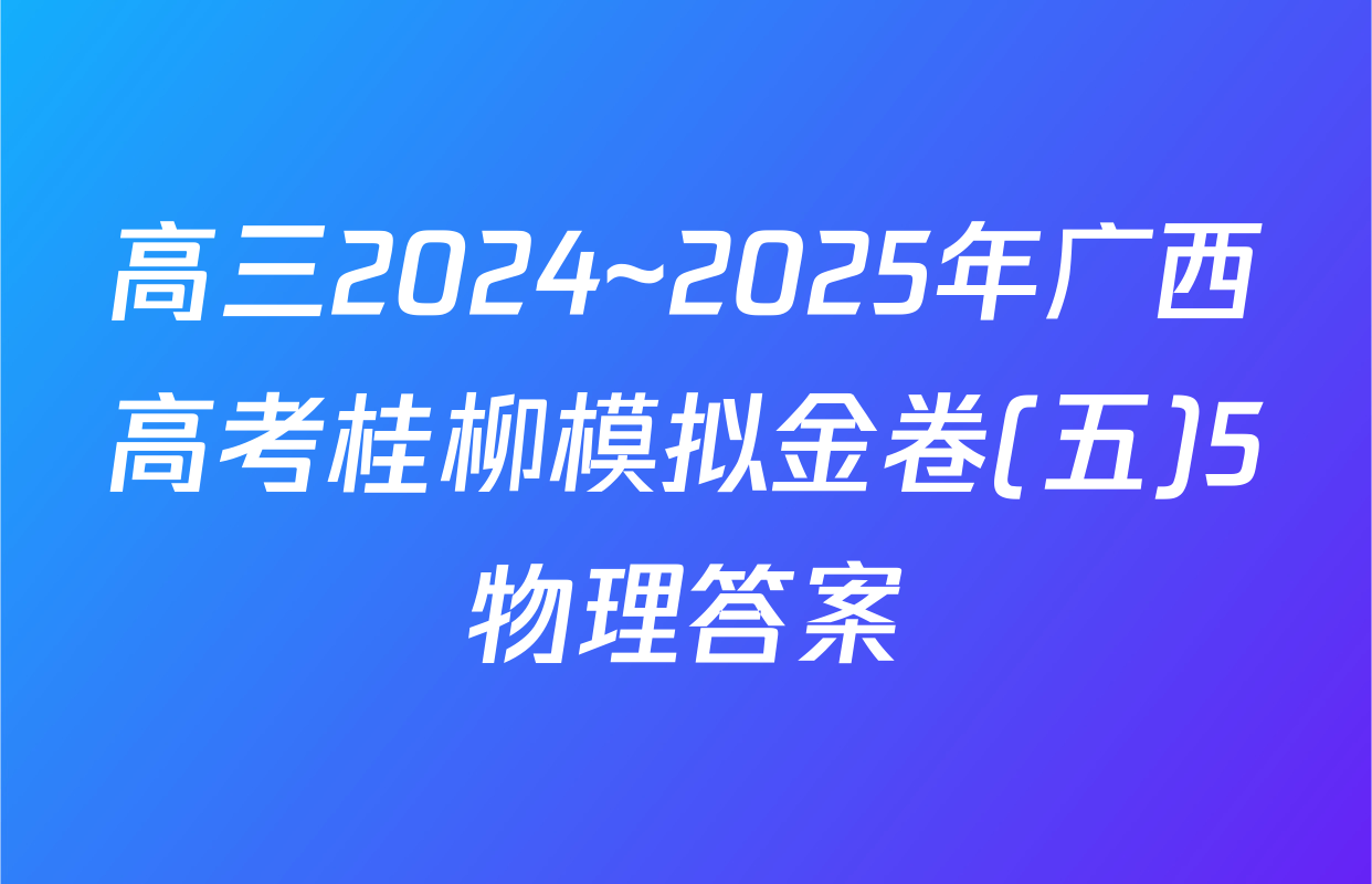 高三2024~2025年广西高考桂柳模拟金卷(五)5物理答案
