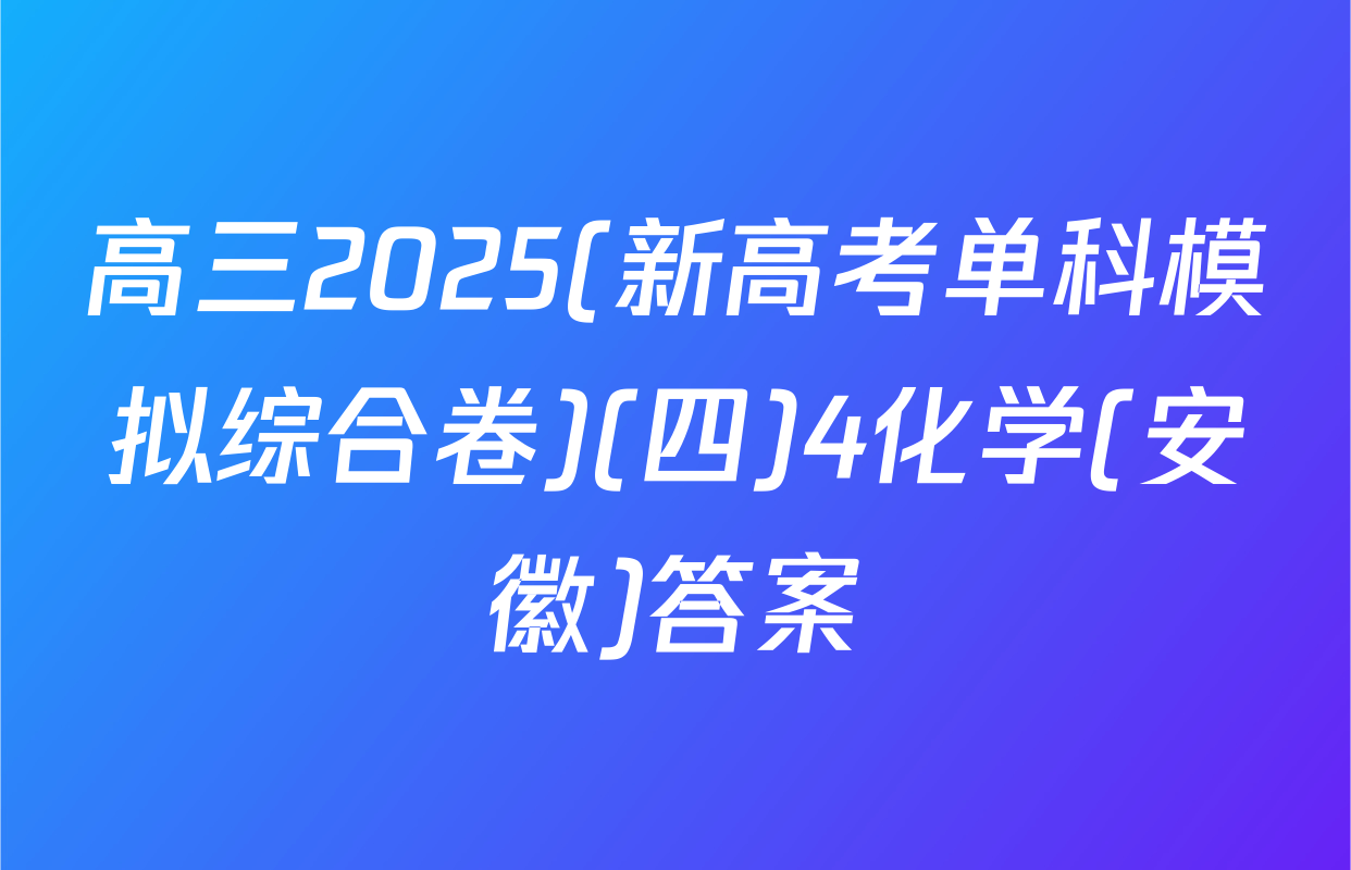高三2025(新高考单科模拟综合卷)(四)4化学(安徽)答案
