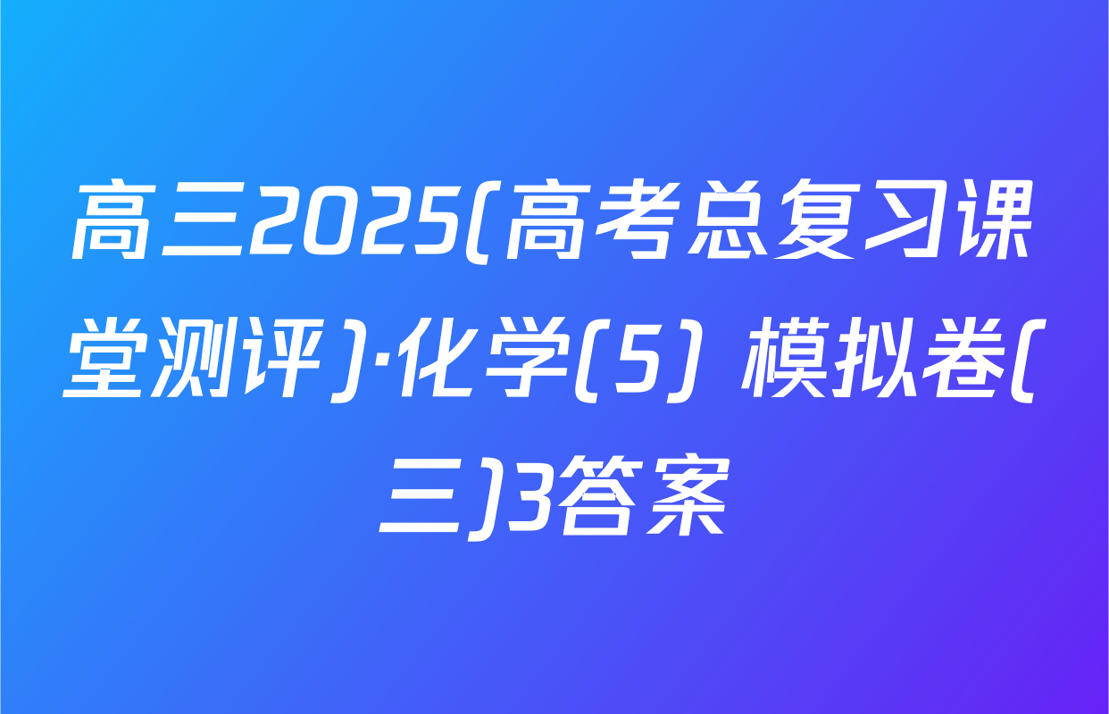 高三2025(高考总复习课堂测评)·化学(5) 模拟卷(三)3答案