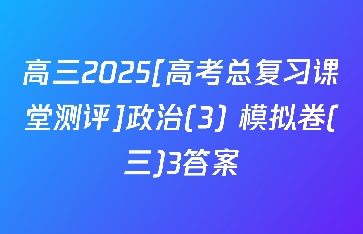 高三2025[高考总复习课堂测评]政治(3) 模拟卷(三)3答案