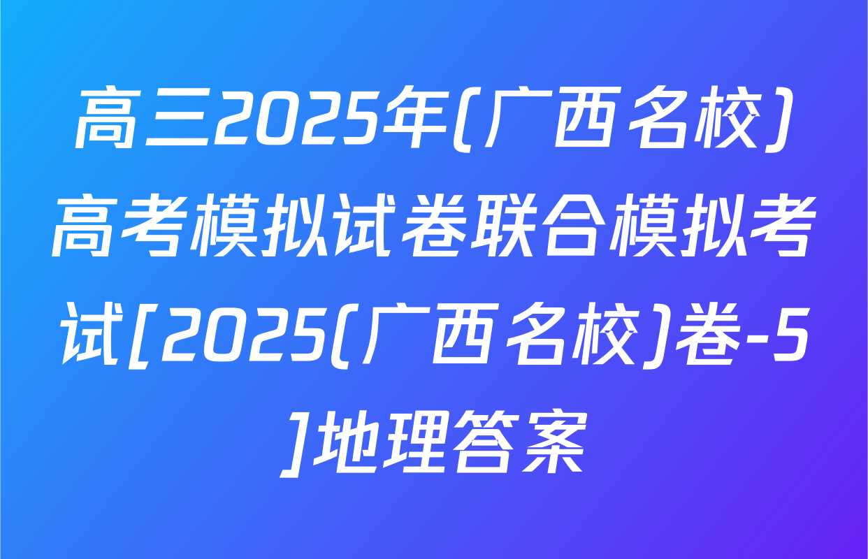 高三2025年(广西名校)高考模拟试卷联合模拟考试[2025(广西名校)卷-5]地理答案