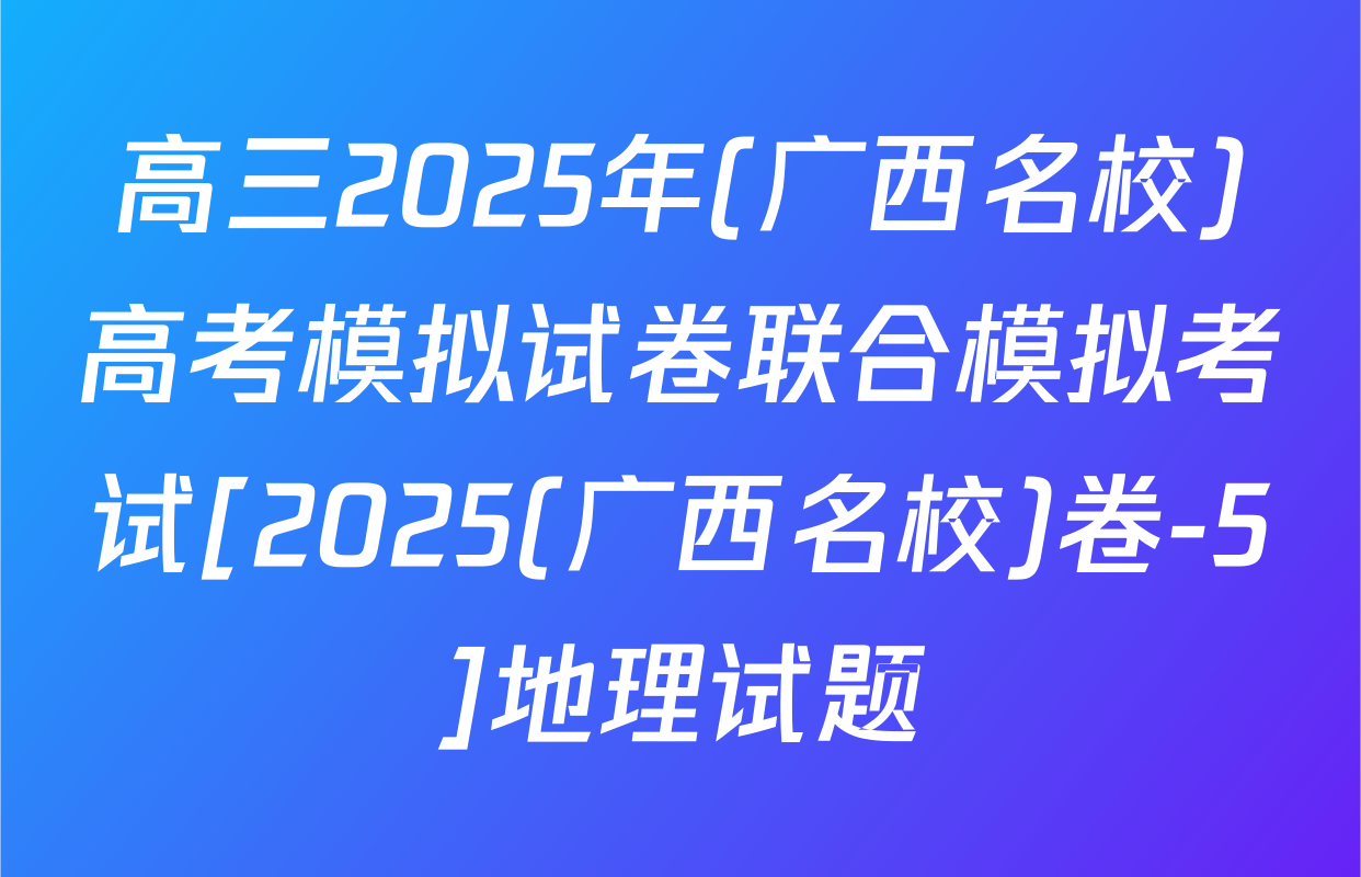 高三2025年(广西名校)高考模拟试卷联合模拟考试[2025(广西名校)卷-5]地理试题