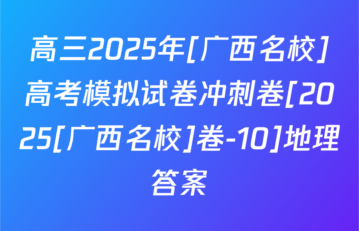 高三2025年[广西名校]高考模拟试卷冲刺卷[2025[广西名校]卷-10]地理答案