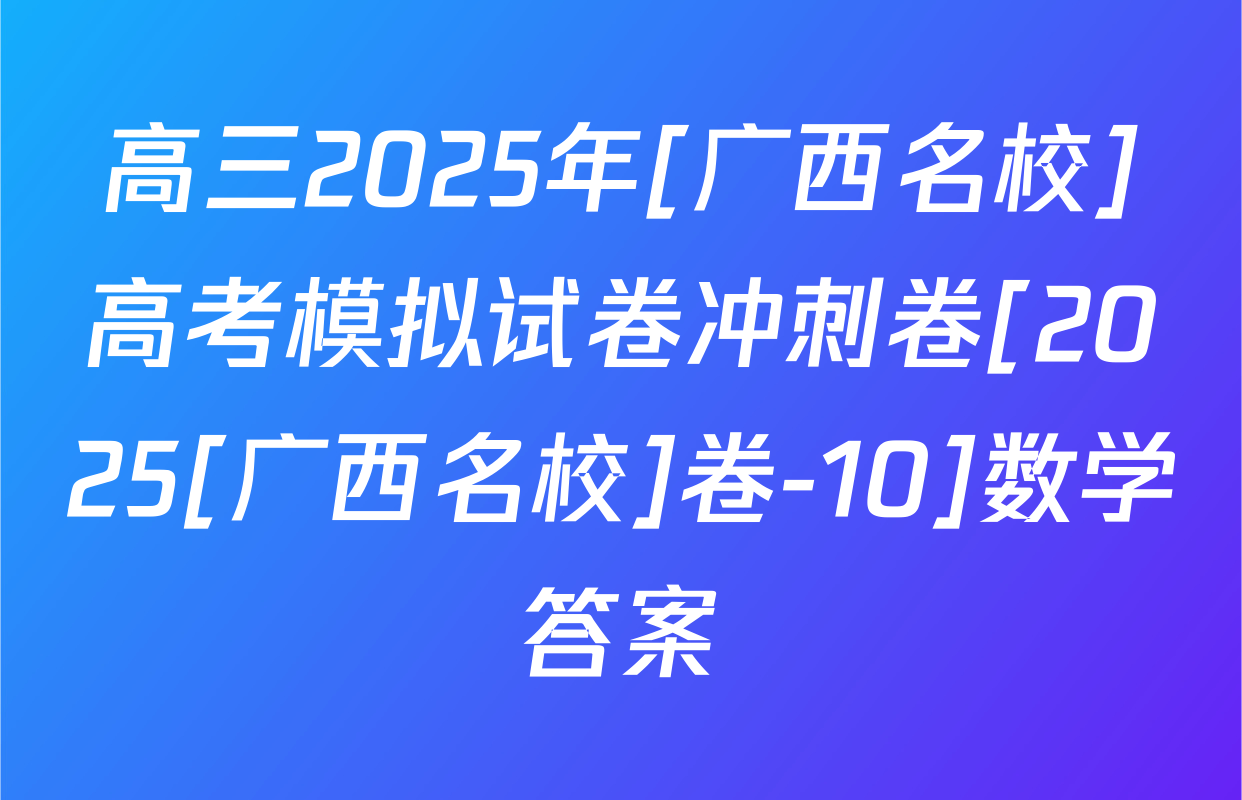 高三2025年[广西名校]高考模拟试卷冲刺卷[2025[广西名校]卷-10]数学答案