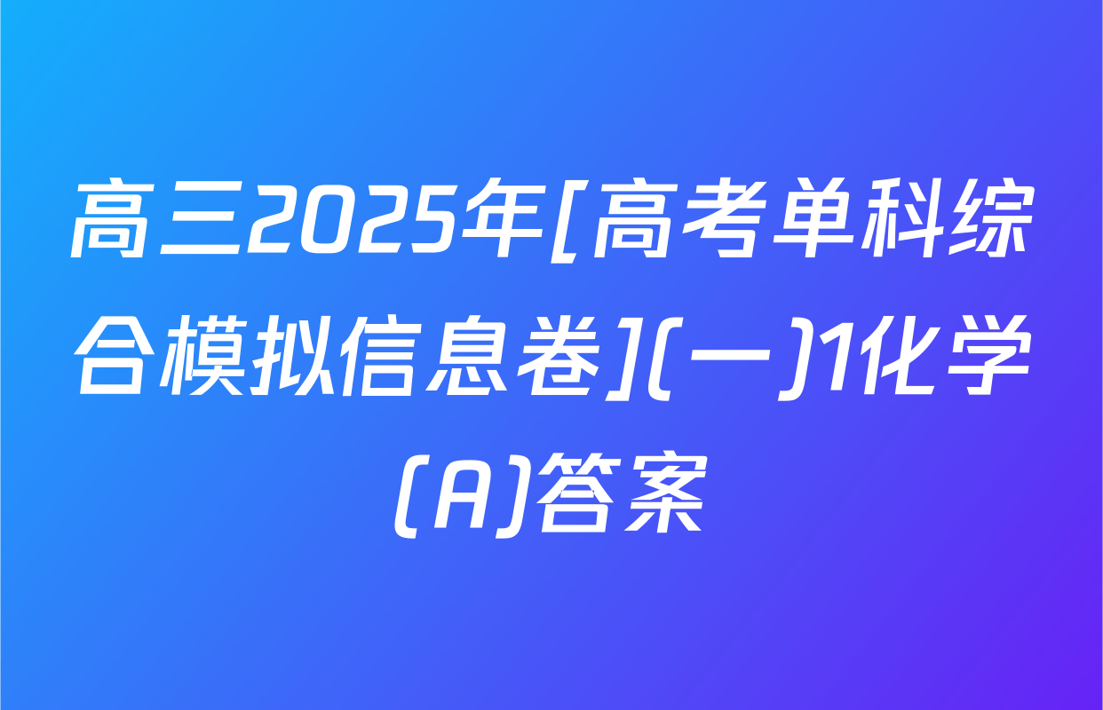 高三2025年[高考单科综合模拟信息卷](一)1化学(A)答案