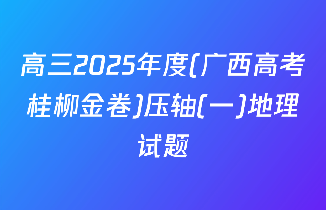 高三2025年度(广西高考桂柳金卷)压轴(一)地理试题