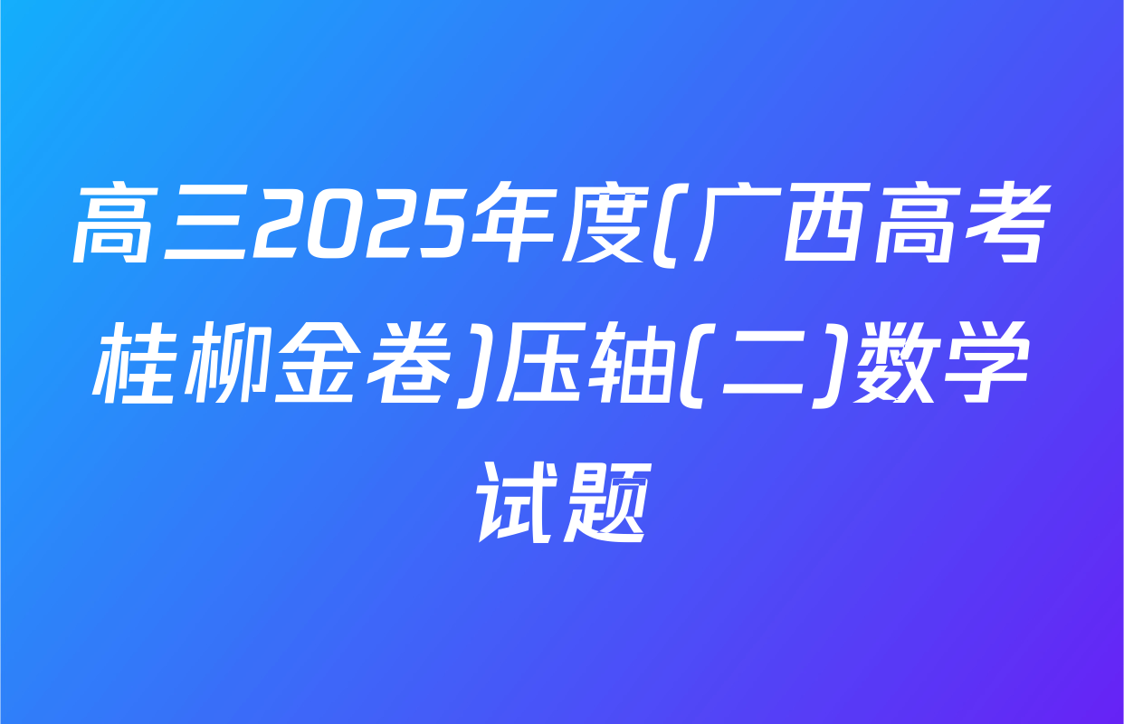 高三2025年度(广西高考桂柳金卷)压轴(二)数学试题