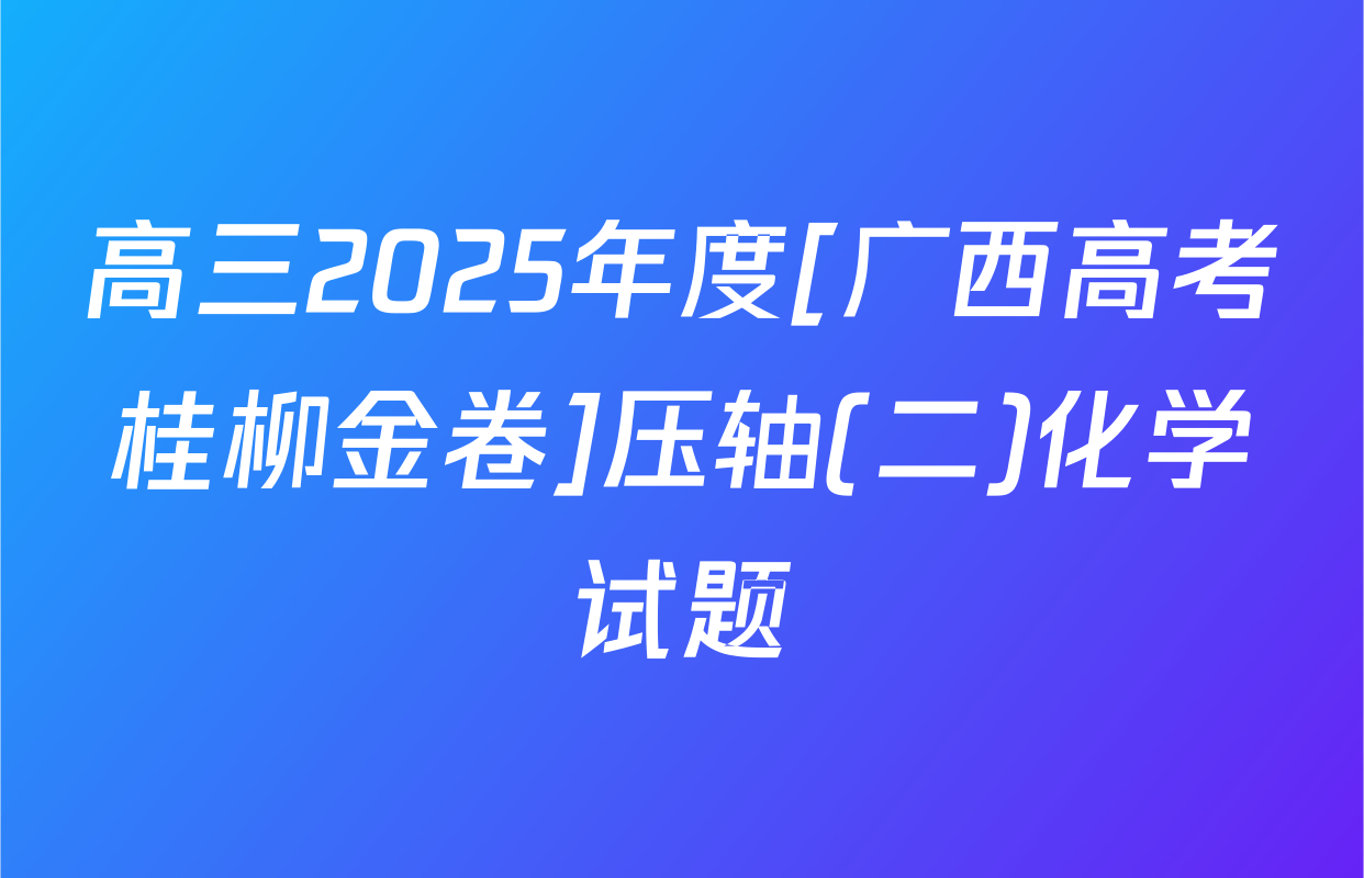 高三2025年度[广西高考桂柳金卷]压轴(二)化学试题