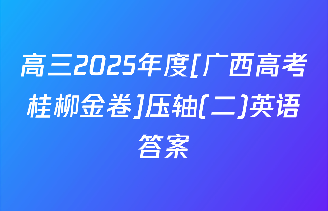 高三2025年度[广西高考桂柳金卷]压轴(二)英语答案