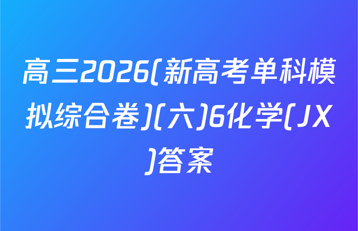 高三2026(新高考单科模拟综合卷)(六)6化学(JX)答案