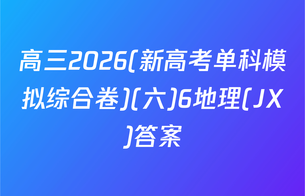 高三2026(新高考单科模拟综合卷)(六)6地理(JX)答案