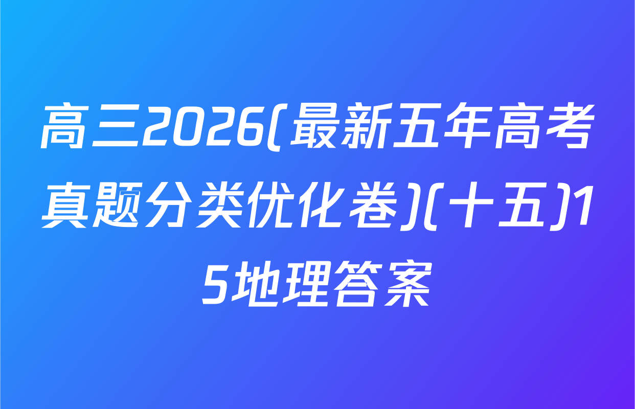 高三2026(最新五年高考真题分类优化卷)(十五)15地理答案