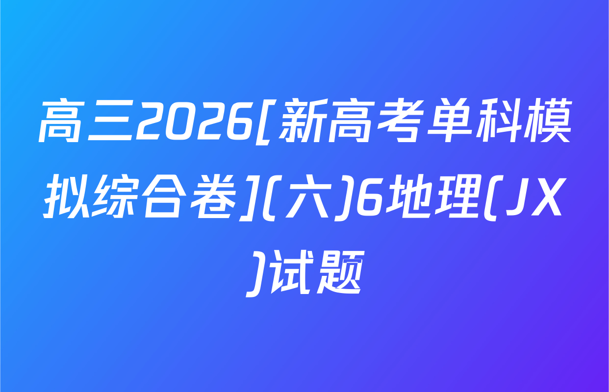 高三2026[新高考单科模拟综合卷](六)6地理(JX)试题