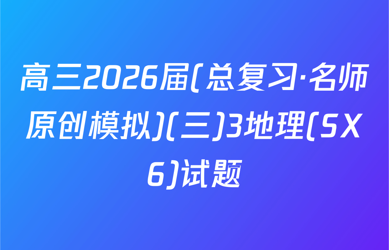 高三2026届(总复习·名师原创模拟)(三)3地理(SX6)试题