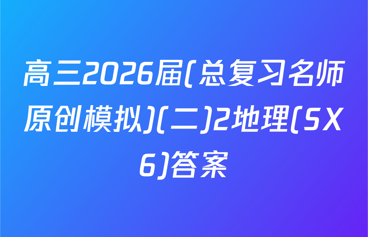 高三2026届(总复习名师原创模拟)(二)2地理(SX6)答案