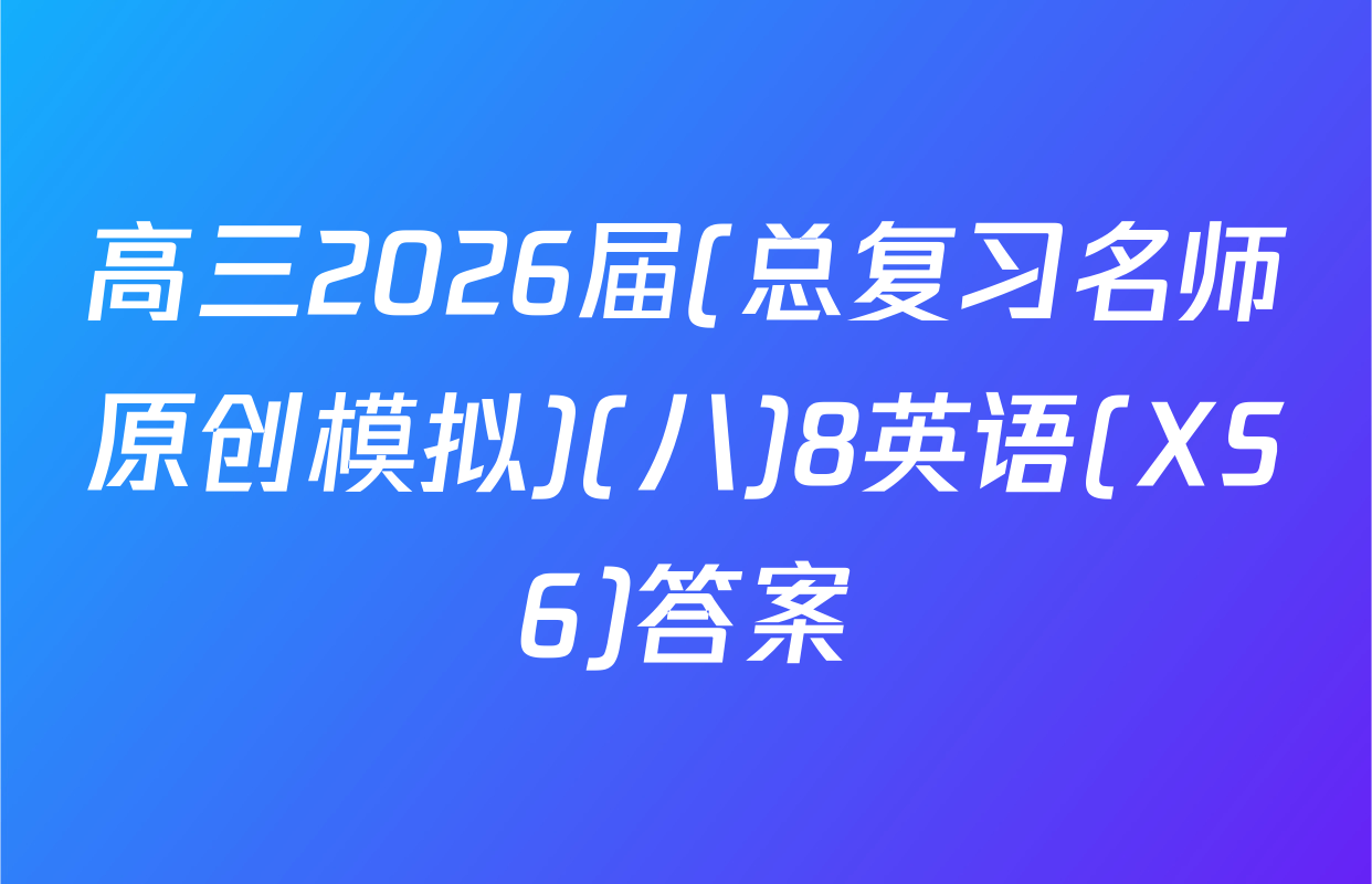 高三2026届(总复习名师原创模拟)(八)8英语(XS6)答案