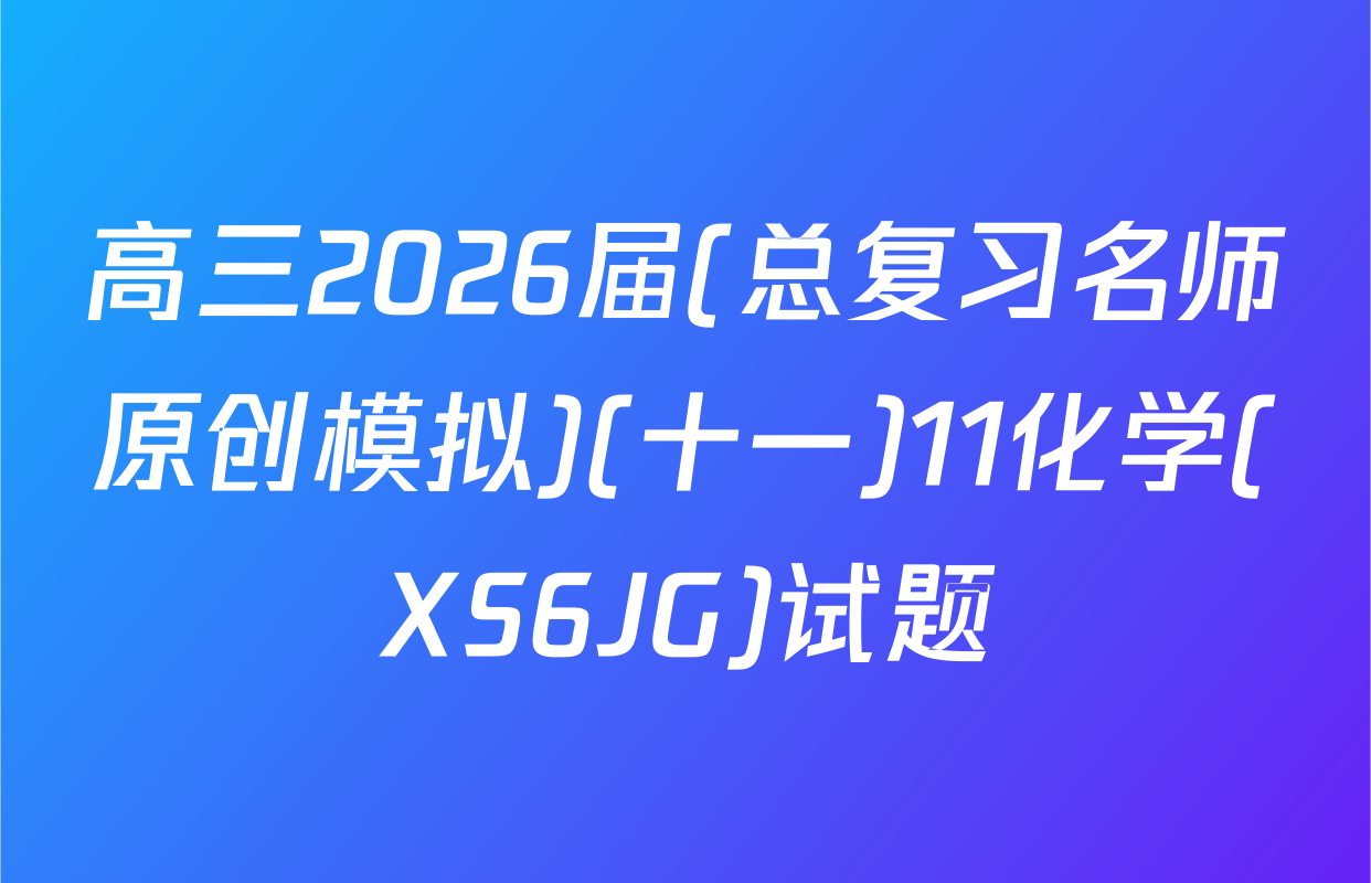 高三2026届(总复习名师原创模拟)(十一)11化学(XS6JG)试题