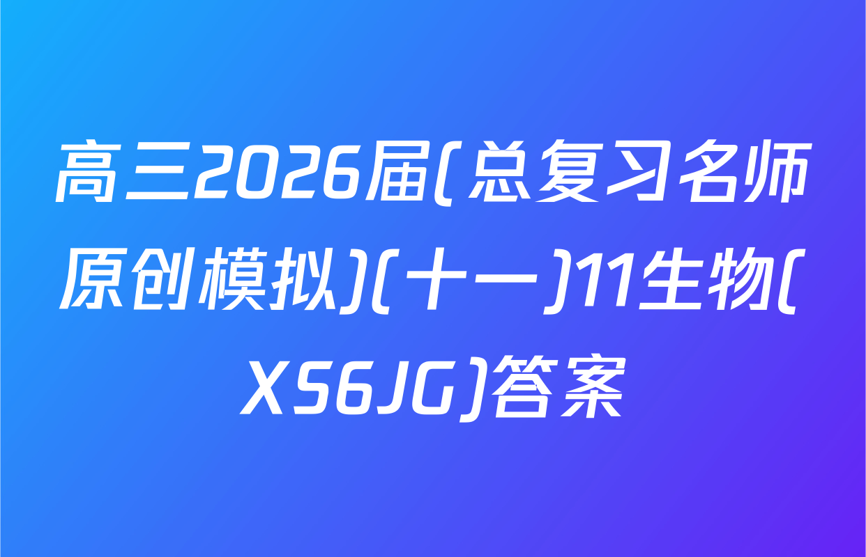 高三2026届(总复习名师原创模拟)(十一)11生物(XS6JG)答案
