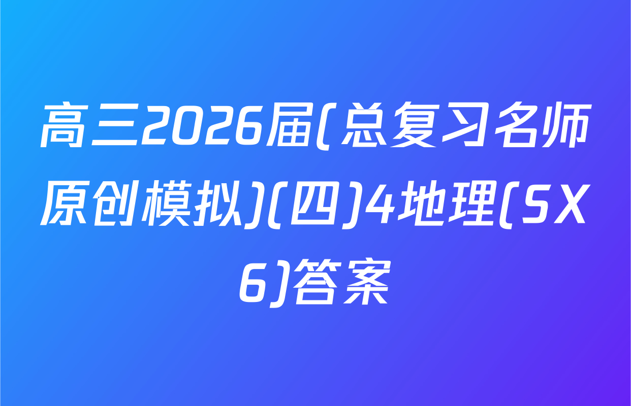 高三2026届(总复习名师原创模拟)(四)4地理(SX6)答案