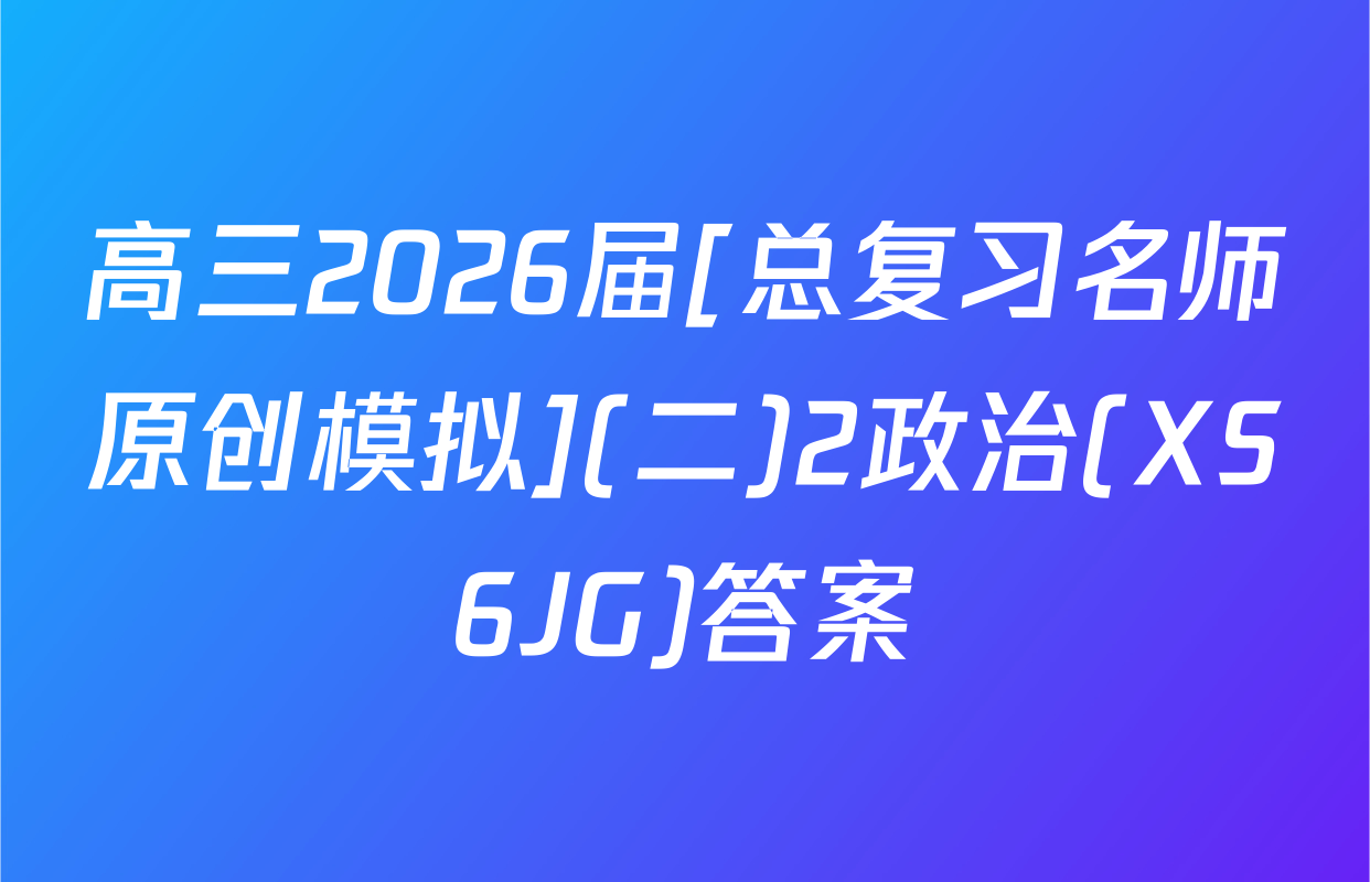 高三2026届[总复习名师原创模拟](二)2政治(XS6JG)答案