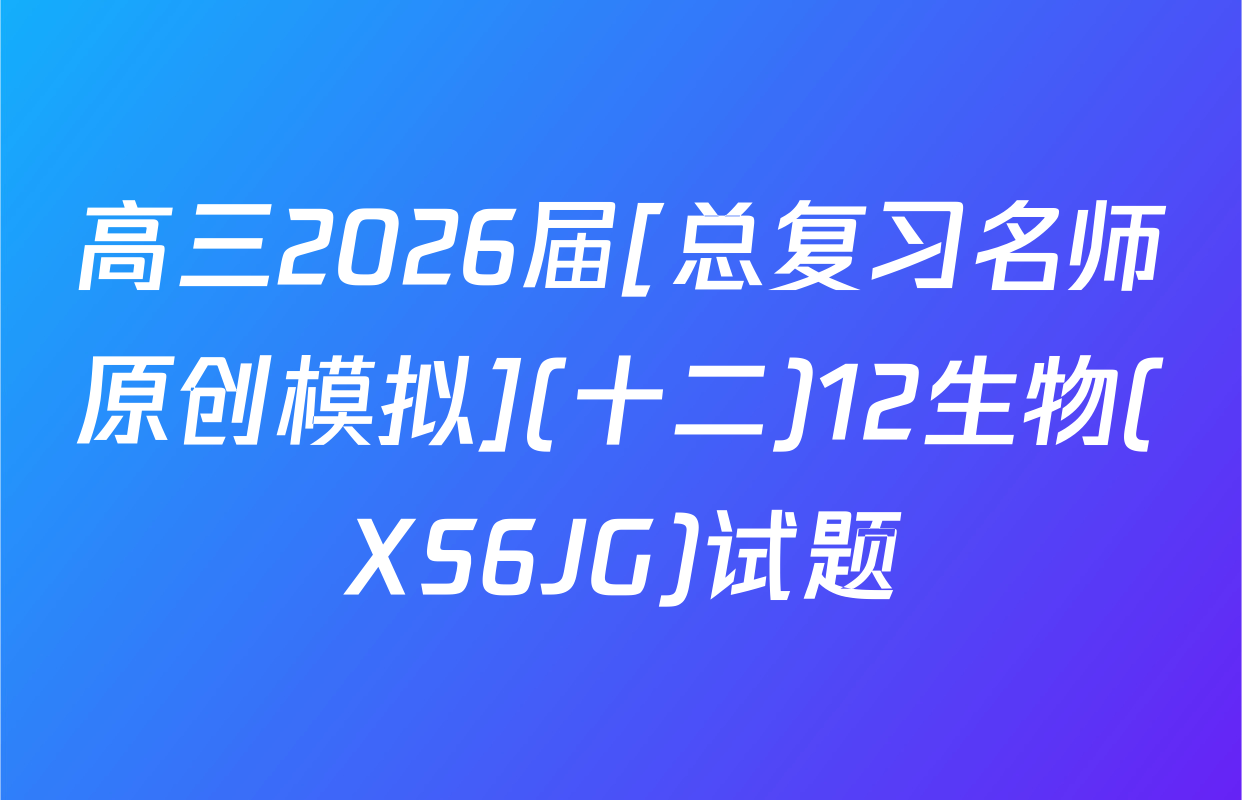 高三2026届[总复习名师原创模拟](十二)12生物(XS6JG)试题
