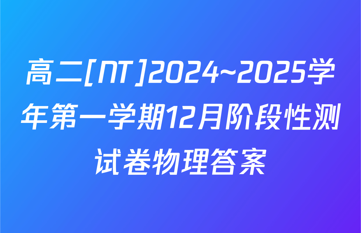 高二[NT]2024~2025学年第一学期12月阶段性测试卷物理答案