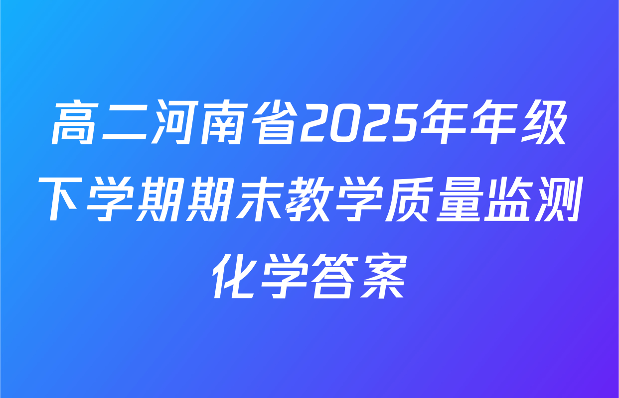 高二河南省2025年年级下学期期末教学质量监测化学答案