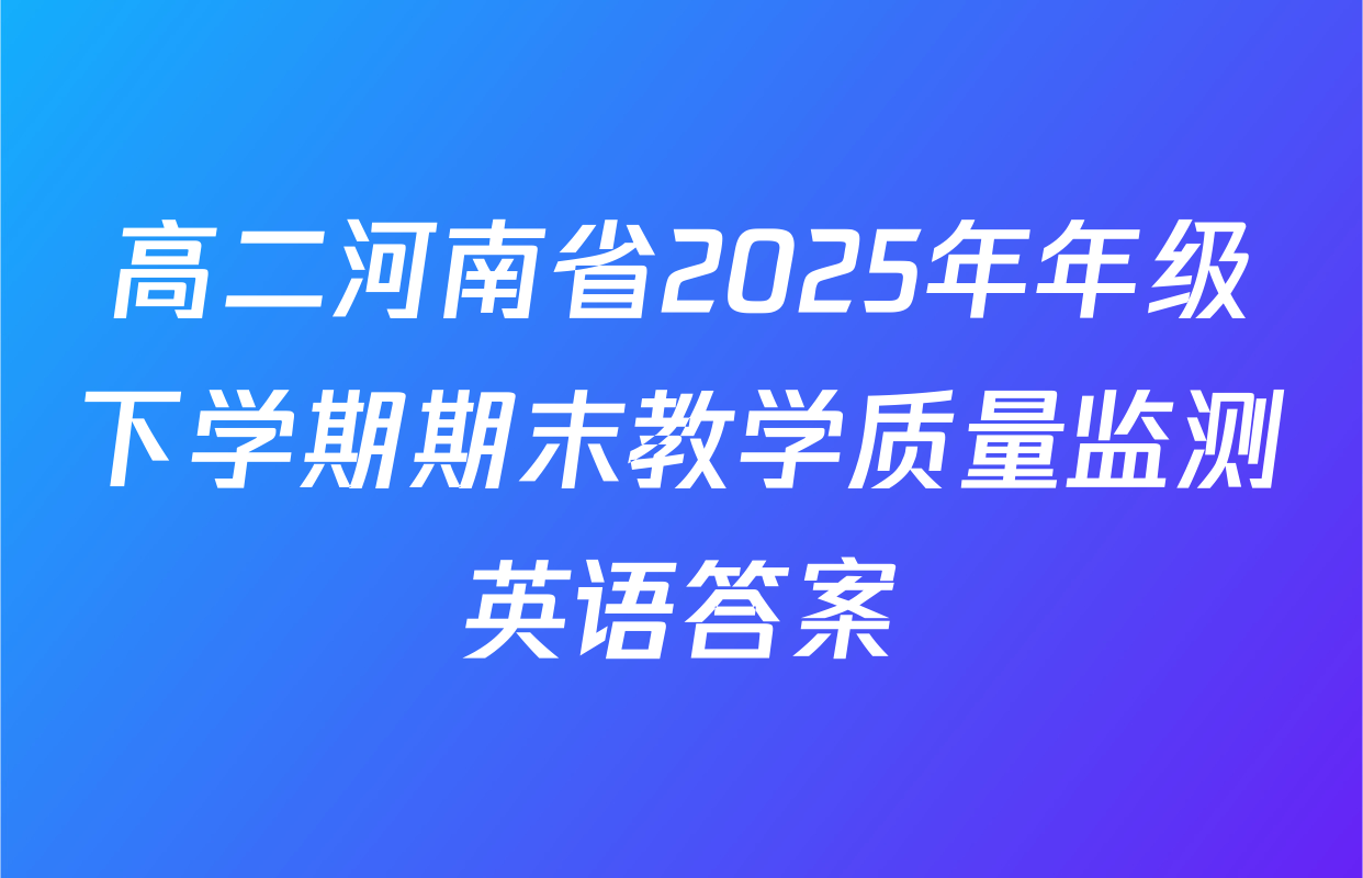 高二河南省2025年年级下学期期末教学质量监测英语答案