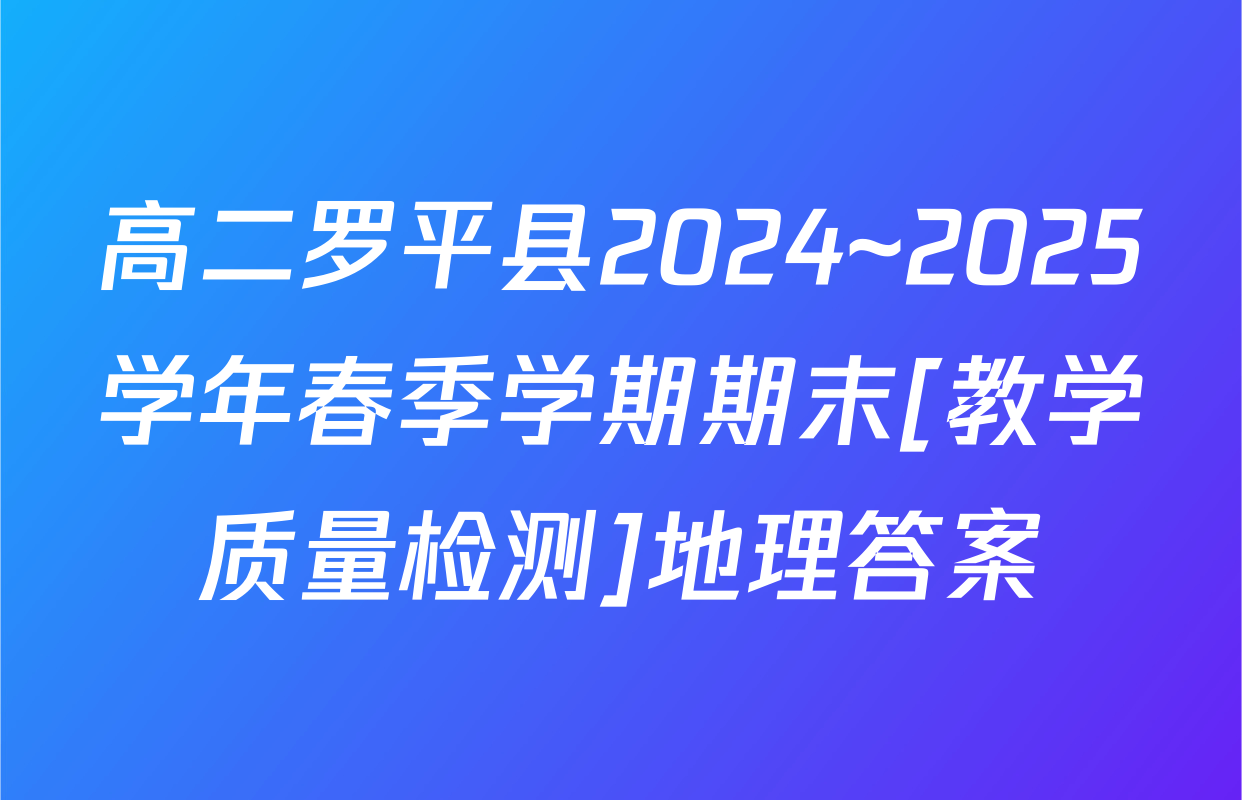 高二罗平县2024~2025学年春季学期期末[教学质量检测]地理答案