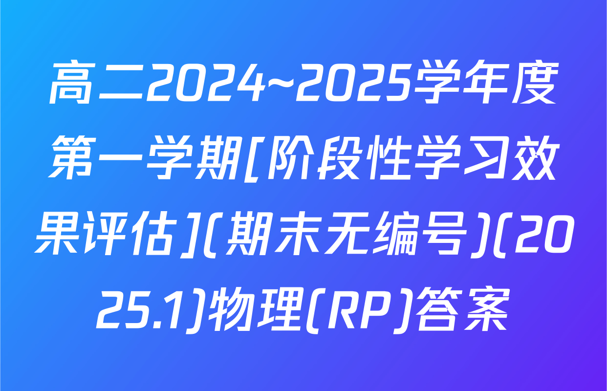 高二2024~2025学年度第一学期[阶段性学习效果评估](期末无编号)(2025.1)物理(RP)答案