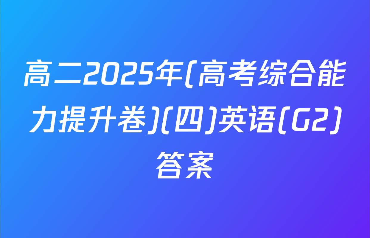 高二2025年(高考综合能力提升卷)(四)英语(G2)答案