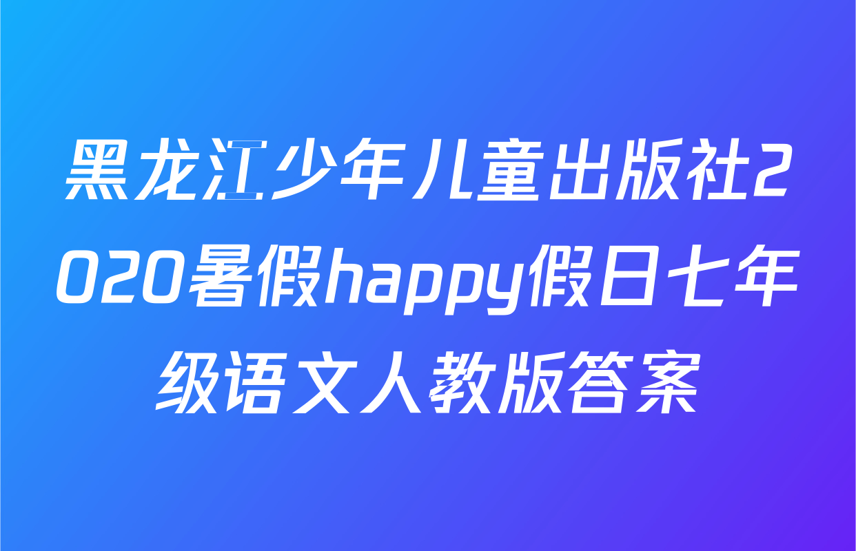 黑龙江少年儿童出版社2020暑假happy假日七年级语文人教版答案