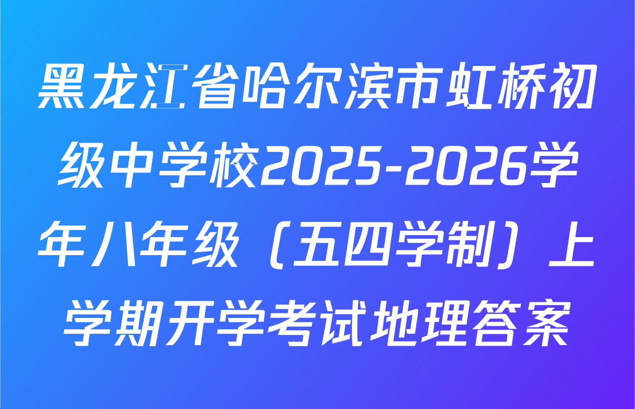 黑龙江省哈尔滨市虹桥初级中学校2025-2026学年八年级（五四学制）上学期开学考试地理答案