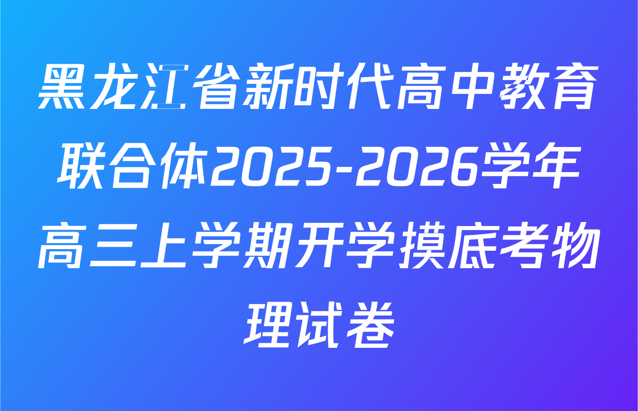 黑龙江省新时代高中教育联合体2025-2026学年高三上学期开学摸底考物理试卷