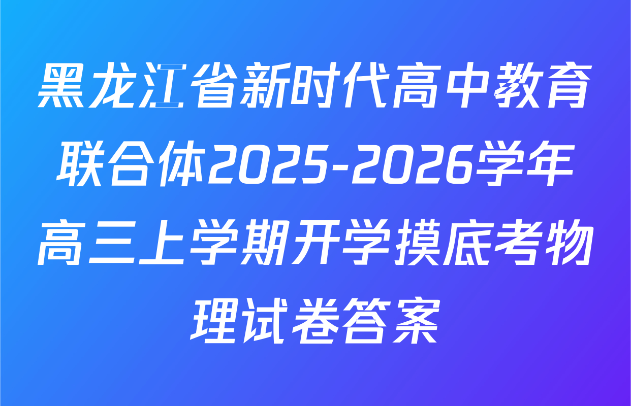 黑龙江省新时代高中教育联合体2025-2026学年高三上学期开学摸底考物理试卷答案